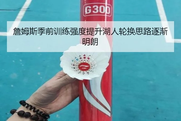 詹姆斯季前训练强度提升湖人轮换思路逐渐明朗