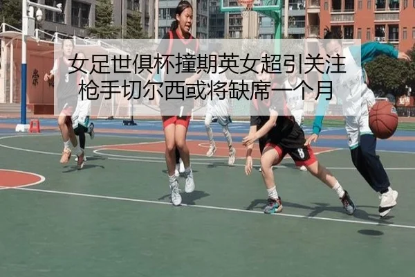 女足世俱杯撞期英女超引关注 枪手切尔西或将缺席一个月